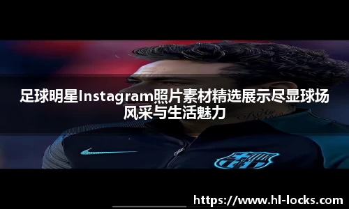 足球明星Instagram照片素材精选展示尽显球场风采与生活魅力