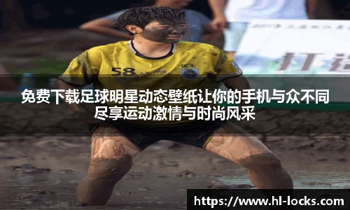 免费下载足球明星动态壁纸让你的手机与众不同尽享运动激情与时尚风采