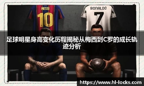 足球明星身高变化历程揭秘从梅西到C罗的成长轨迹分析