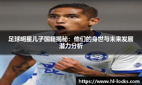 足球明星儿子国籍揭秘：他们的身世与未来发展潜力分析