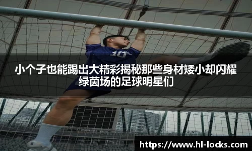 小个子也能踢出大精彩揭秘那些身材矮小却闪耀绿茵场的足球明星们