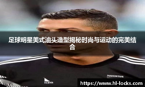 足球明星美式油头造型揭秘时尚与运动的完美结合