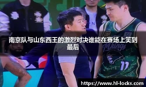 南京队与山东西王的激烈对决谁能在赛场上笑到最后