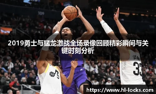 2019勇士与猛龙激战全场录像回顾精彩瞬间与关键时刻分析