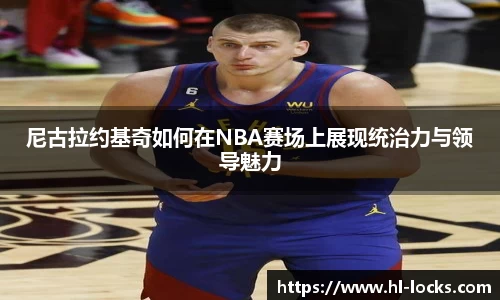 尼古拉约基奇如何在NBA赛场上展现统治力与领导魅力
