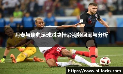 丹麦与瑞典足球对决精彩视频回顾与分析