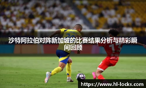 沙特阿拉伯对阵新加坡的比赛结果分析与精彩瞬间回顾