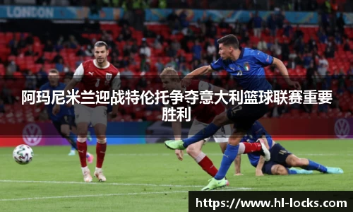 阿玛尼米兰迎战特伦托争夺意大利篮球联赛重要胜利