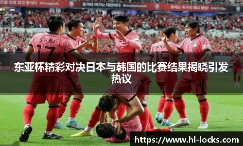 东亚杯精彩对决日本与韩国的比赛结果揭晓引发热议