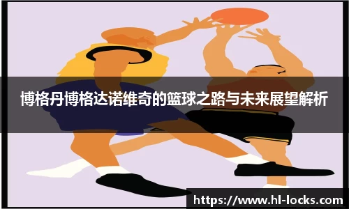 博格丹博格达诺维奇的篮球之路与未来展望解析