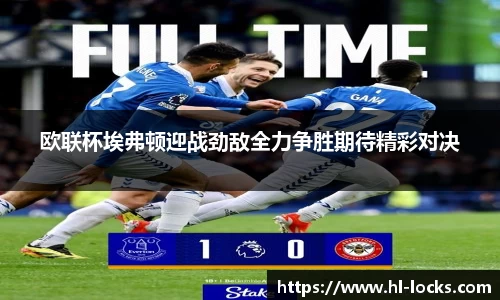 欧联杯埃弗顿迎战劲敌全力争胜期待精彩对决