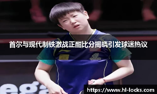 首尔与现代制铁激战正酣比分揭晓引发球迷热议