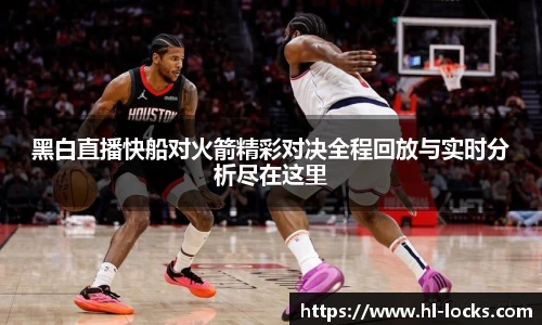 黑白直播快船对火箭精彩对决全程回放与实时分析尽在这里