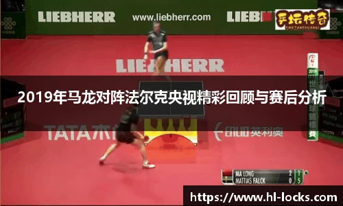 2019年马龙对阵法尔克央视精彩回顾与赛后分析