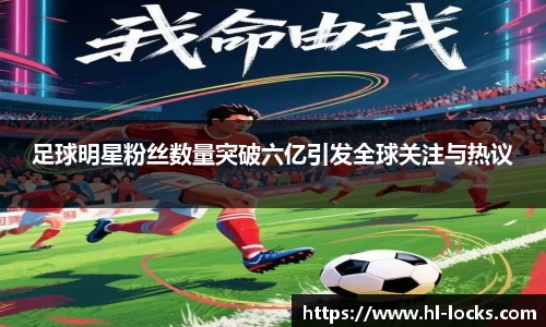 足球明星粉丝数量突破六亿引发全球关注与热议