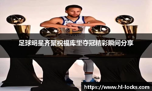 足球明星齐聚祝福库里夺冠精彩瞬间分享