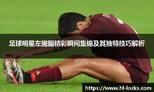 足球明星左撇腿精彩瞬间集锦及其独特技巧解析