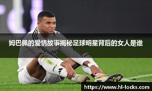 姆巴佩的爱情故事揭秘足球明星背后的女人是谁