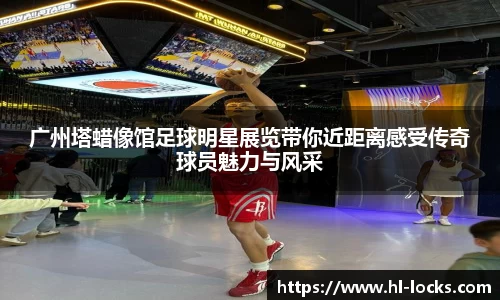 广州塔蜡像馆足球明星展览带你近距离感受传奇球员魅力与风采